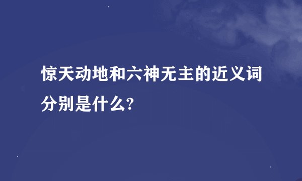 惊天动地和六神无主的近义词分别是什么?