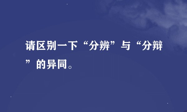 请区别一下“分辨”与“分辩”的异同。