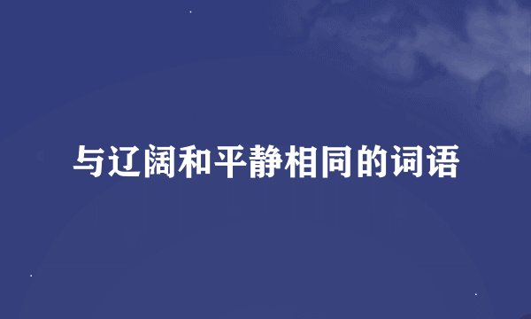 与辽阔和平静相同的词语