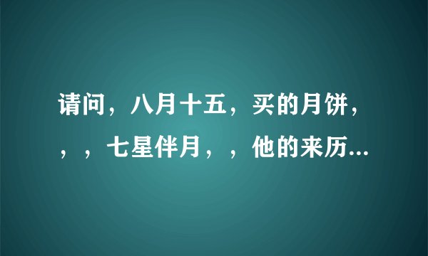 请问，八月十五，买的月饼，，，七星伴月，，他的来历，惑着说他有什么点古，有谁跟你讲过这方面故事吗，
