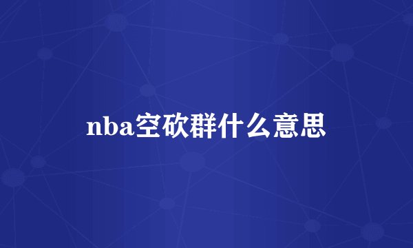nba空砍群什么意思