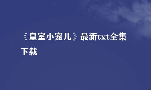 《皇室小宠儿》最新txt全集下载