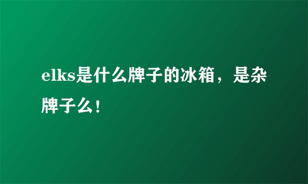 elks是什么牌子的冰箱，是杂牌子么！