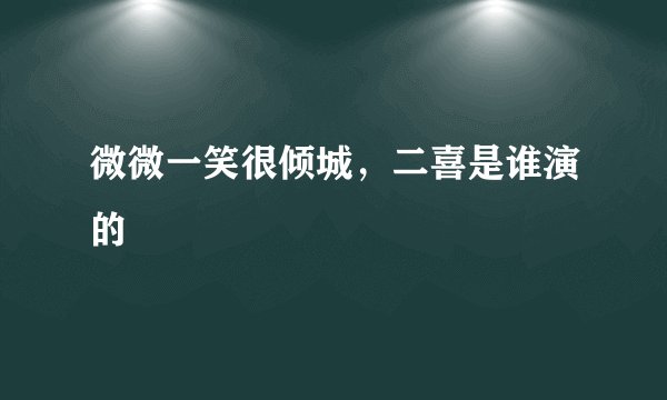 微微一笑很倾城，二喜是谁演的