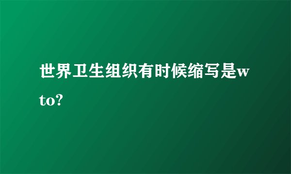 世界卫生组织有时候缩写是wto?