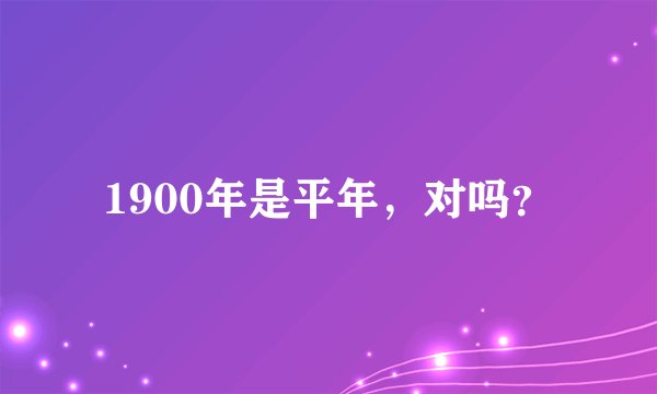 1900年是平年，对吗？