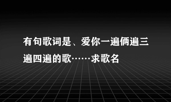 有句歌词是、爱你一遍俩遍三遍四遍的歌……求歌名