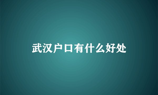武汉户口有什么好处