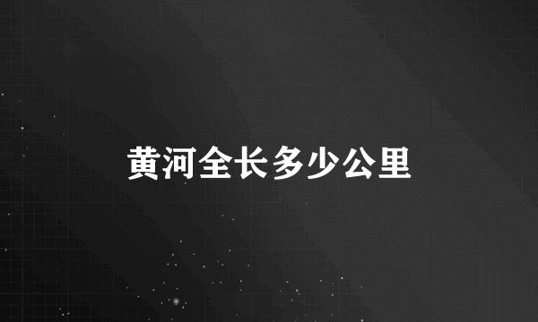 黄河全长多少公里