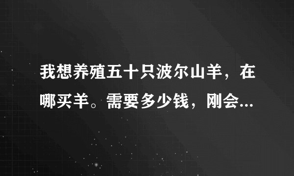 我想养殖五十只波尔山羊,在哪买羊。需要多少钱,刚会吃草的就行,一年大概能赚多少钱?