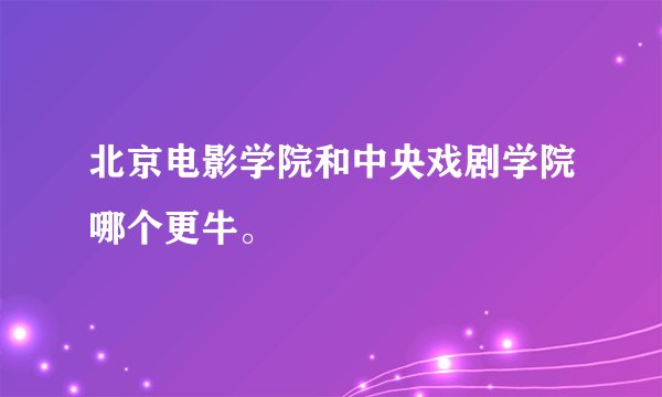 北京电影学院和中央戏剧学院哪个更牛。