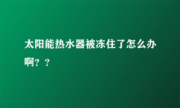太阳能热水器被冻住了怎么办啊？？