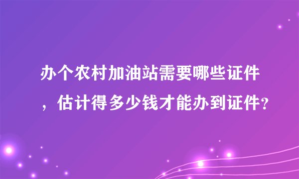 办个农村加油站需要哪些证件，估计得多少钱才能办到证件？
