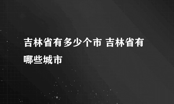 吉林省有多少个市 吉林省有哪些城市