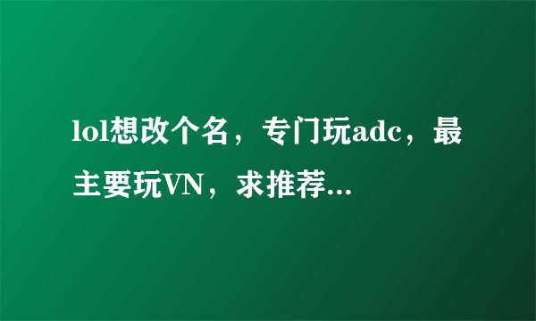 lol想改个名，专门玩adc，最主要玩VN，求推荐个名字，顺便起个战队名字，谢谢！