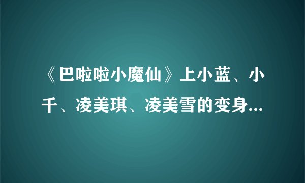 《巴啦啦小魔仙》上小蓝、小千、凌美琪、凌美雪的变身咒语，请一一回答。