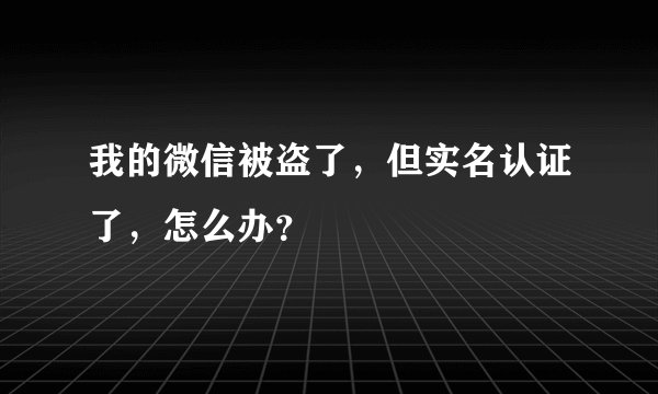 我的微信被盗了，但实名认证了，怎么办？
