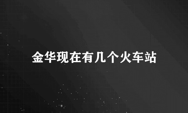 金华现在有几个火车站
