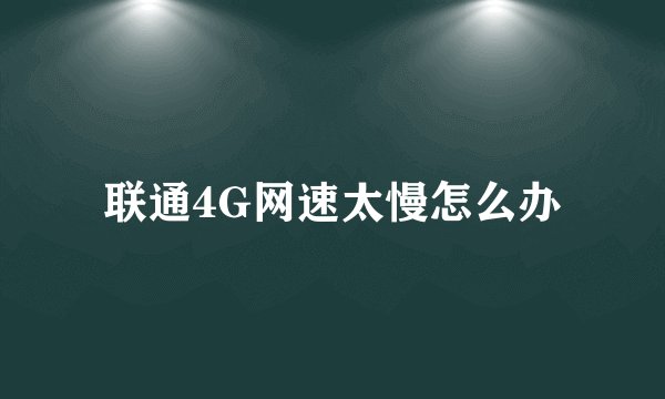 联通4G网速太慢怎么办