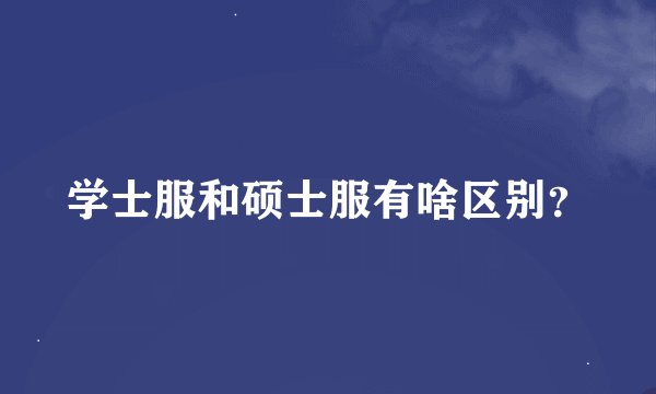 学士服和硕士服有啥区别？