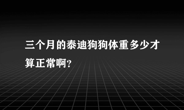 三个月的泰迪狗狗体重多少才算正常啊？