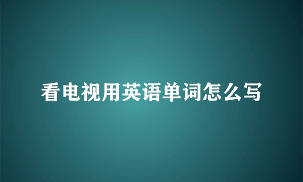 看电视用英语单词怎么写