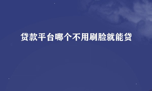 贷款平台哪个不用刷脸就能贷