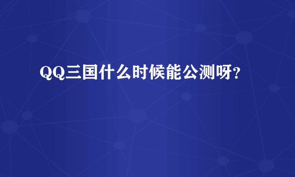 QQ三国什么时候能公测呀？