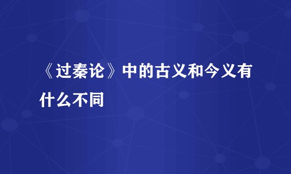 《过秦论》中的古义和今义有什么不同