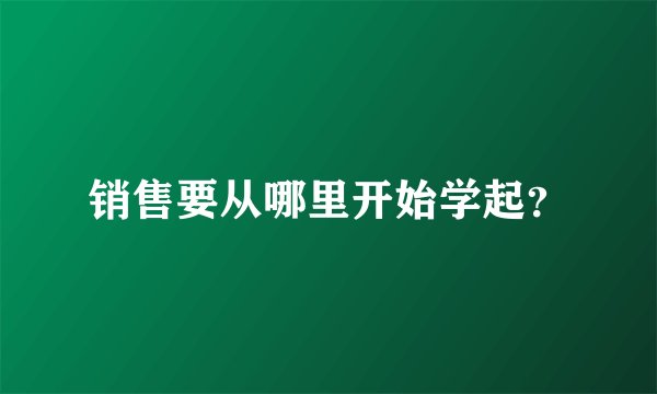 销售要从哪里开始学起？