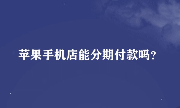 苹果手机店能分期付款吗？