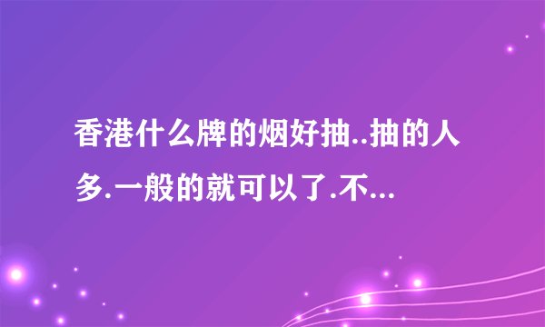香港什么牌的烟好抽..抽的人多.一般的就可以了.不要太差的哦.最好有价格说明!