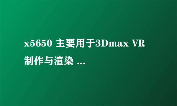 x5650 主要用于3Dmax VR 制作与渲染 这个CPU 合适我用吗？