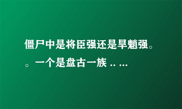 僵尸中是将臣强还是旱魈强。。一个是盘古一族 .. 一个是黄帝的女儿....