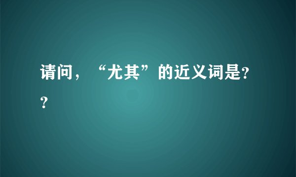 请问，“尤其”的近义词是？？