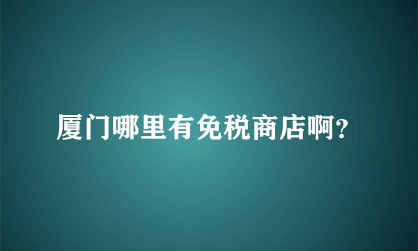 厦门哪里有免税商店啊？