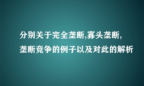分别关于完全垄断,寡头垄断,垄断竞争的例子以及对此的解析