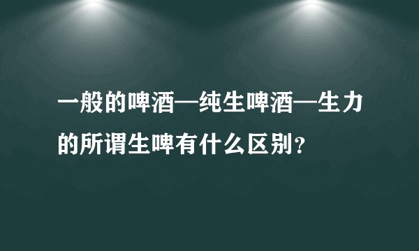 一般的啤酒—纯生啤酒—生力的所谓生啤有什么区别？