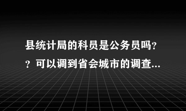 县统计局的科员是公务员吗？？可以调到省会城市的调查总队工作吗？ 难吗？