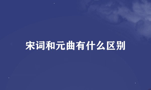 宋词和元曲有什么区别