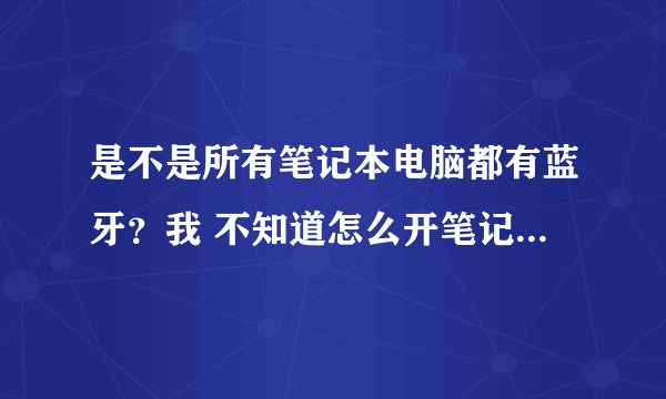 是不是所有笔记本电脑都有蓝牙？我 不知道怎么开笔记本的 蓝牙，求高手告知！谢谢！
