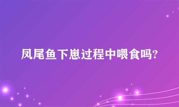 凤尾鱼下崽过程中喂食吗?