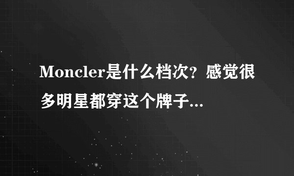 Moncler是什么档次？感觉很多明星都穿这个牌子，我只认识它的logo，想多了解下~