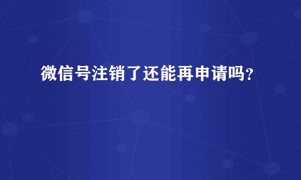 微信号注销了还能再申请吗？