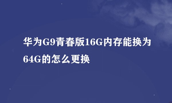 华为G9青春版16G内存能换为64G的怎么更换