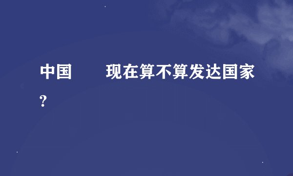 中国🇨🇳现在算不算发达国家?