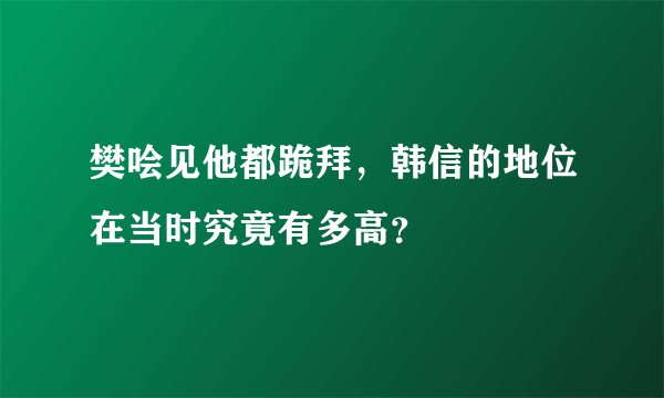 樊哙见他都跪拜，韩信的地位在当时究竟有多高？