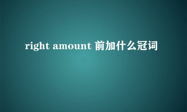 right amount 前加什么冠词