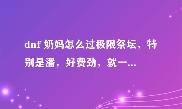dnf 奶妈怎么过极限祭坛，特别是潘，好费劲，就一个技能管用