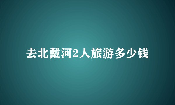 去北戴河2人旅游多少钱
